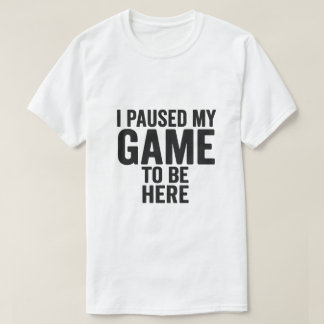 I Paused My Game to Be Here – Funny Gamer T-Shirt 