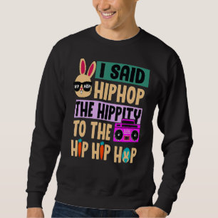 I Said Hip The Hippity to Hop Hip Hop Bunny Easte Sweatshirt