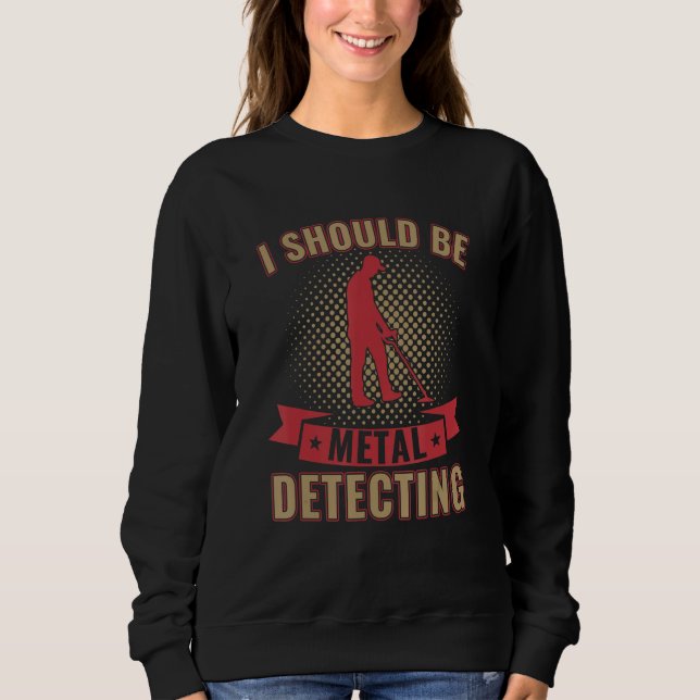 I Should Be Metal Detecting Funny Metal Detectoris Sweatshirt (Vorderseite)