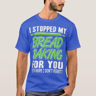 I Stopped My Bread Baking For You Funny Present G T-Shirt