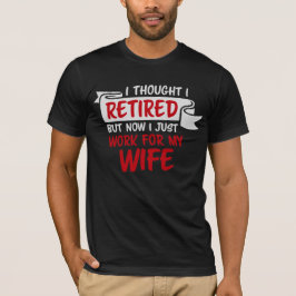 I Thought I Retired But Now Just Work For My Wife T-Shirt