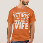 I Thought I Was Retired But Now I Just Work For My T-Shirt<br><div class="desc">I Thought I Was Retired But Now I Just Work For My Wife  .</div>