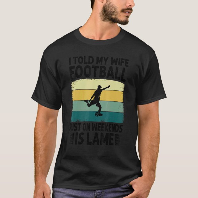 I Told My Wife Football Just On Weekends Is Lame   T-Shirt (Vorderseite)