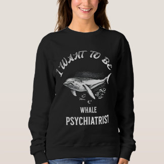 i want to be a whpsychiatrist sweatshirt