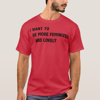 I Want To Be More Feminized And Lovely T-Shirt