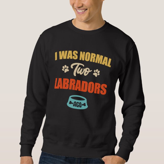 I Was Normal 2 Labradors Ago Funny Puppie & Dog Sweatshirt (Vorderseite)