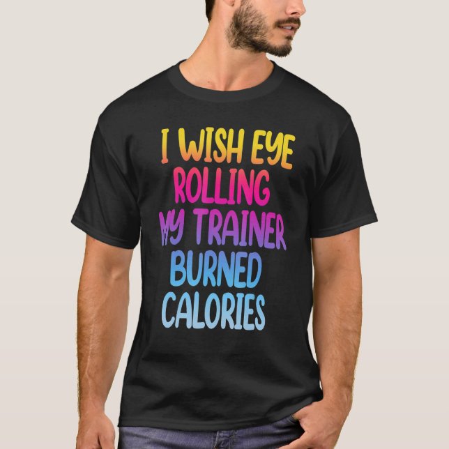 I Wish Eye Rolling My Trainer Burned Calories  Gym T-Shirt (Vorderseite)