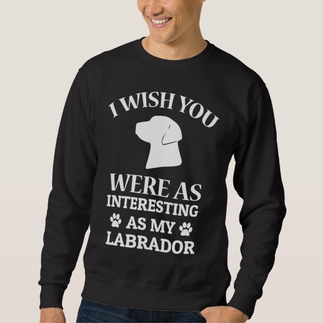 I Wish You Were As Interesting As My Labrador Dog Sweatshirt (Vorderseite)