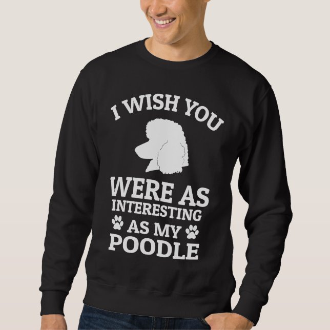 I Wish You Were As Interesting As My Poodle  Dog Sweatshirt (Vorderseite)