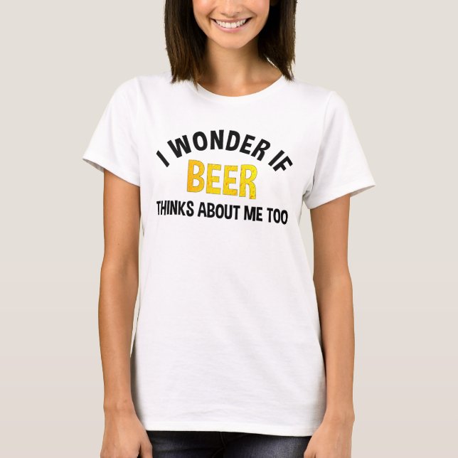 I Wonder If Beer Thinks About Me Too T-Shirt (Vorderseite)