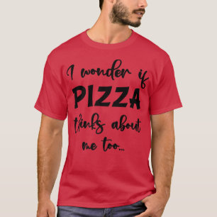 I Wonder If Pizza Thinks About Me Too, Delicious F T-Shirt