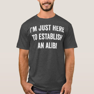 Ich bin gerade hier, um ein Alibi zu gründen T-Shirt