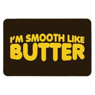 Ich bin glatt wie Butter Magnet