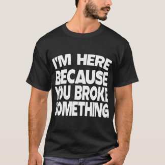 Ich bin hier, weil du etwas kaputtgemacht hast T-Shirt