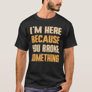 Ich bin hier, weil du etwas Mechanisches kaputt ge T-Shirt