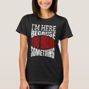 Ich bin hier, weil du etwas Mechanisches kaputt ge T-Shirt