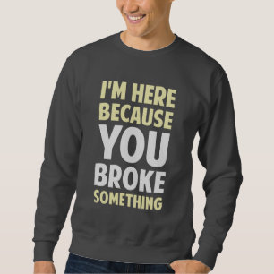 Ich bin hier, weil Sie etwas brachen Sweatshirt