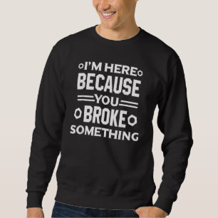 Ich bin hier, weil Sie etwas kaputt gemacht haben Sweatshirt