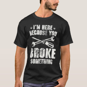 Ich bin hier, weil Sie etwas kaputt gemacht haben T-Shirt