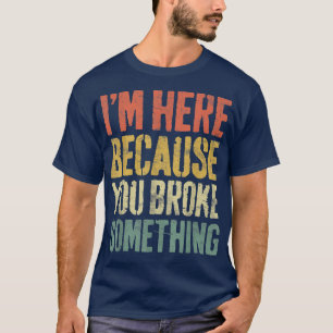 Ich bin hier, weil Sie etwas Mechanisches kaputt g T-Shirt