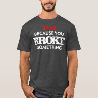 Ich bin hier, weil Sie etwas Unterhaltsware kaputt T-Shirt