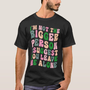 Ich bin nicht der größere Mensch, den ich dir vors T-Shirt