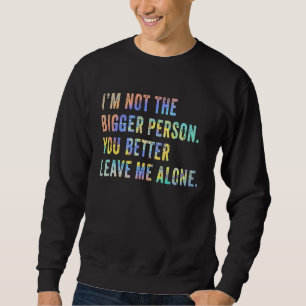 Ich bin nicht die größere Person, du lässt mich be Sweatshirt