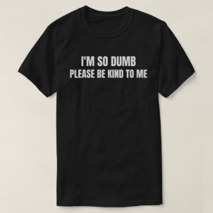 Ich bin so dumm, bitte sei freundlich zu mir T-Shirt