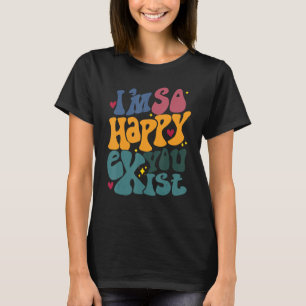 Ich bin so froh, dass Sie existieren, ich bin froh T-Shirt