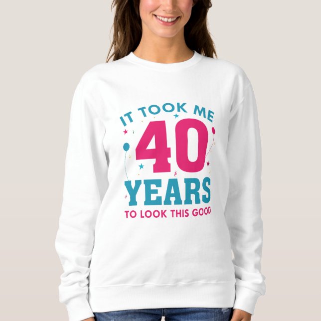 Ich brauchte 40 Jahre, um so gut auszusehen Sweatshirt (Vorderseite)