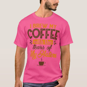 Ich braue meinen Kaffee mit den Tränen meiner Hass T-Shirt