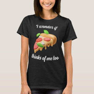 Ich frage mich, ob Pizza auch an mich denkt T-Shirt