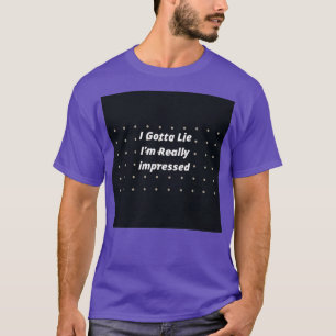 Ich Gotta Lie Im wirklich beeindruckt T-Shirt