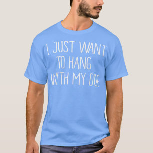 Ich habe gerade Gewollt, mit meinem Hund zu hängen T-Shirt