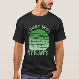 Ich habe gerade meine Pflanzen nass gemacht Garten T-Shirt
