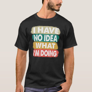 Ich habe keine Ahnung, was ich tue, ich weiß nicht T-Shirt
