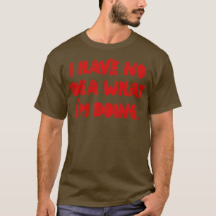 Ich habe keine Ahnung, was ich tue T-Shirt