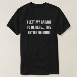 Ich habe meine Garage verlassen, um hier zu sein. T-Shirt