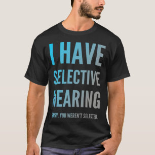 Ich habe selektives Gehör, tut mir leid, dass Sie T-Shirt