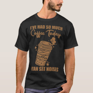 Ich hatte heute so viel Kaffee, ich kann Geräusche T-Shirt
