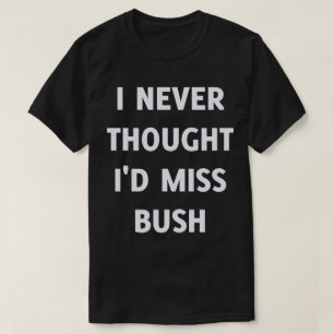 Ich hätte nie gedacht, dass ich Bush vermissen wür T-Shirt