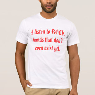 Ich höre ROCK-Bands zu, die noch nicht einmal exis T-Shirt
