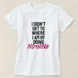 Ich kam nicht dahin, wo ich bin, indem ich nichts T-Shirt