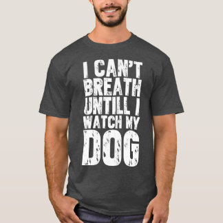 Ich kann nicht atmen, bis ich meinem Hund zusehe T-Shirt