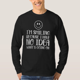 Ich lächle, weil ich keine Ahnung habe, was vor si T-Shirt
