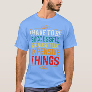 Ich muss erfolgreich sein, weil ich gerne teure T T-Shirt