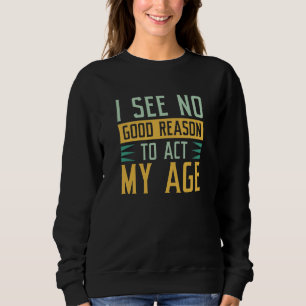 Ich sehe keinen guten Grund, in meinem Alter zu ha Sweatshirt