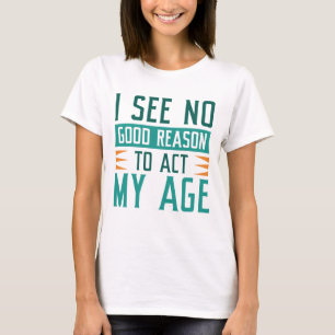 Ich sehe keinen guten Grund, in meinem Alter zu ha T-Shirt