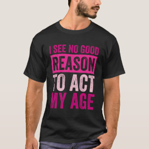 Ich sehe keinen guten Grund, in meinem Alter zu ha T-Shirt