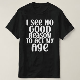 Ich sehe keinen guten Grund, mein Alter lustig zu  T-Shirt